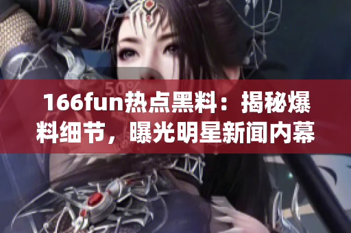 166fun熱點黑料：揭秘爆料細節(jié)，曝光明星新聞內(nèi)幕(1)