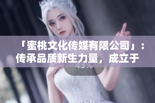 「蜜桃文化傳媒有限公司」：傳承品質(zhì)新生力量，成立于近年。