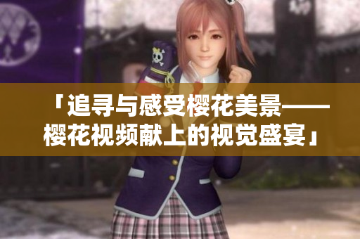 「追尋與感受櫻花美景——櫻花視頻獻上的視覺盛宴」