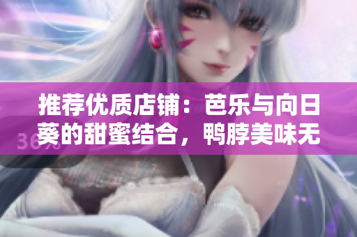 推薦優(yōu)質(zhì)店鋪：芭樂與向日葵的甜蜜結(jié)合，鴨脖美味無限