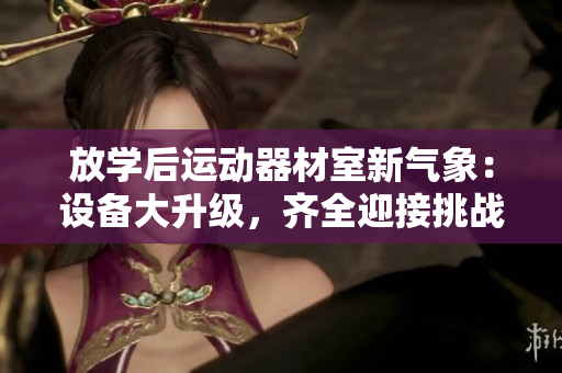 放學(xué)后運(yùn)動(dòng)器材室新氣象：設(shè)備大升級(jí)，齊全迎接挑戰(zhàn)