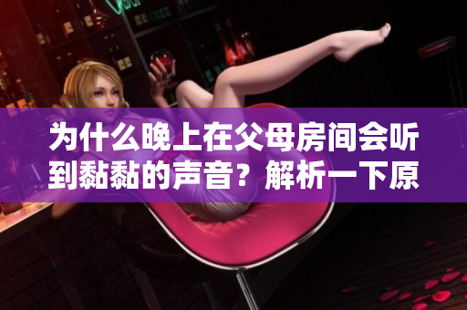為什么晚上在父母房間會聽到黏黏的聲音？解析一下原因請點擊閱讀。
