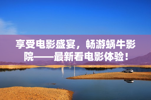 享受電影盛宴，暢游蝸牛影院——最新看電影體驗(yàn)！