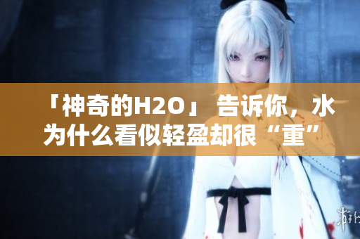 「神奇的H2O」 告訴你，水為什么看似輕盈卻很“重”