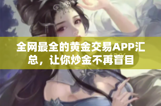 全網(wǎng)最全的黃金交易APP匯總，讓你炒金不再盲目