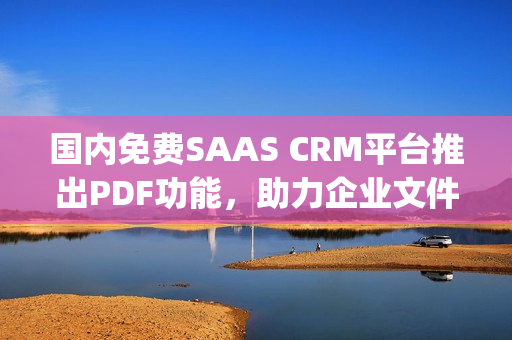 國內(nèi)免費(fèi)SAAS CRM平臺推出PDF功能，助力企業(yè)文件管理(1)