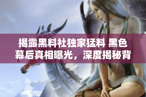 揭露黑料社獨家猛料 黑色幕后真相曝光，深度揭秘背后真實