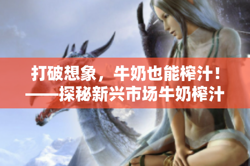 打破想象，牛奶也能榨汁！——探秘新興市場牛奶榨汁機