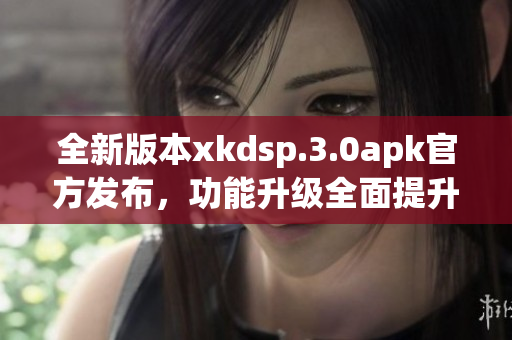 全新版本xkdsp.3.0apk官方發(fā)布，功能升級(jí)全面提升(1)