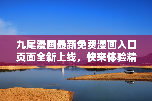 九尾漫畫最新免費漫畫入口頁面全新上線，快來體驗精彩漫畫世界!