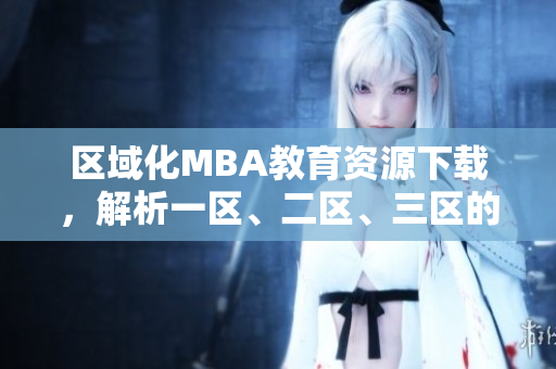 區(qū)域化MBA教育資源下載，解析一區(qū)、二區(qū)、三區(qū)的國際精品產(chǎn)品