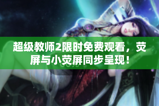 超級教師2限時(shí)免費(fèi)觀看，熒屏與小熒屏同步呈現(xiàn)！