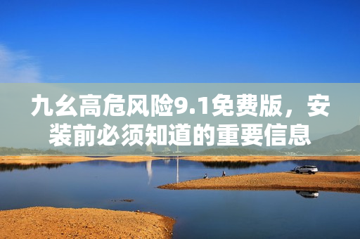 九幺高危風(fēng)險9.1免費(fèi)版，安裝前必須知道的重要信息