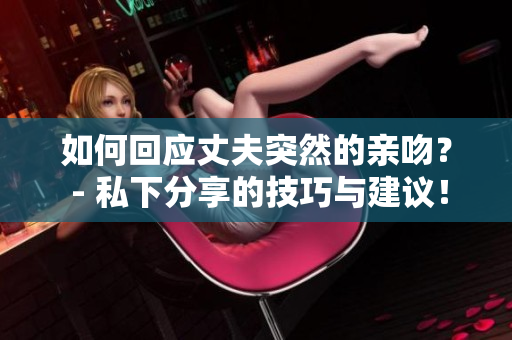 如何回應(yīng)丈夫突然的親吻？ - 私下分享的技巧與建議！