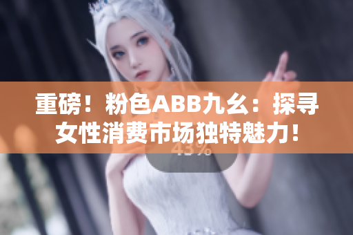 重磅！粉色ABB九幺：探尋女性消費(fèi)市場(chǎng)獨(dú)特魅力！