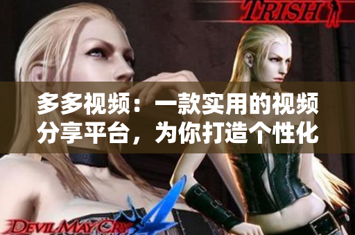 多多視頻：一款實(shí)用的視頻分享平臺(tái)，為你打造個(gè)性化的視頻體驗(yàn)