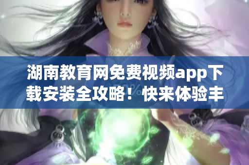 湖南教育網(wǎng)免費視頻app下載安裝全攻略！快來體驗豐富視頻資源(1)