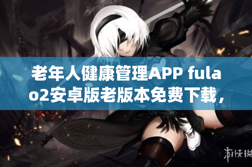 老年人健康管理APP fulao2安卓版老版本免費(fèi)下載，滿(mǎn)足用戶(hù)需求(1)