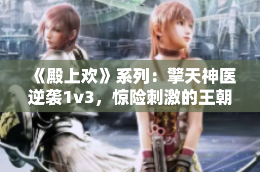 《殿上歡》系列：擎天神醫(yī)逆襲1v3，驚險刺激的王朝宮廷冒險故事