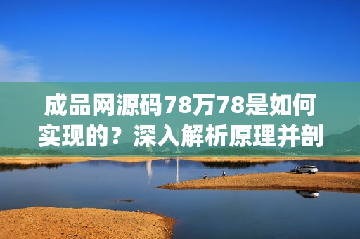 成品網(wǎng)源碼78萬78是如何實(shí)現(xiàn)的？深入解析原理并剖析核心功能(1)