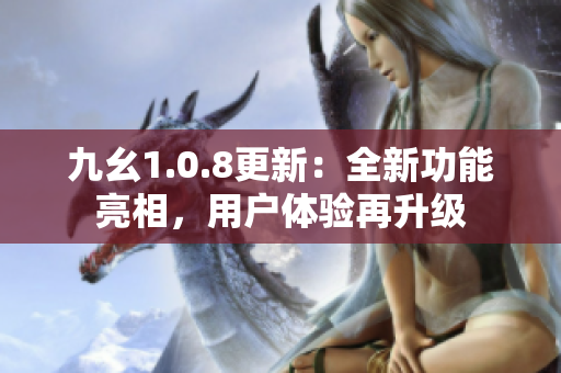 九幺1.0.8更新：全新功能亮相，用戶(hù)體驗(yàn)再升級(jí)