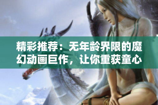 精彩推薦：無年齡界限的魔幻動(dòng)畫巨作，讓你重獲童心的動(dòng)畫電影