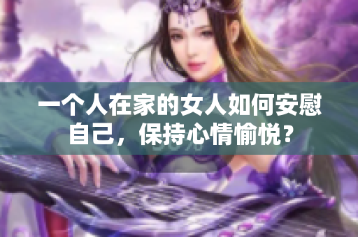 一個人在家的女人如何安慰自己，保持心情愉悅？