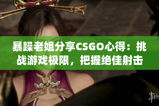 暴躁老姐分享CSGO心得：挑戰(zhàn)游戲極限，把握絕佳射擊技巧(1)