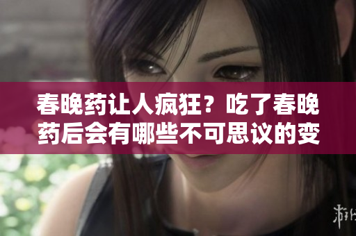 春晚藥讓人瘋狂？吃了春晚藥后會有哪些不可思議的變化？