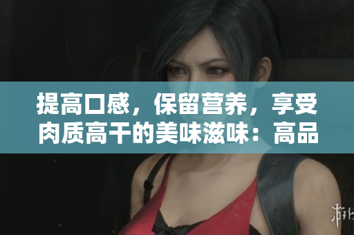 提高口感，保留營養(yǎng)，享受肉質(zhì)高干的美味滋味：高品質(zhì)肉質(zhì)干貨推薦