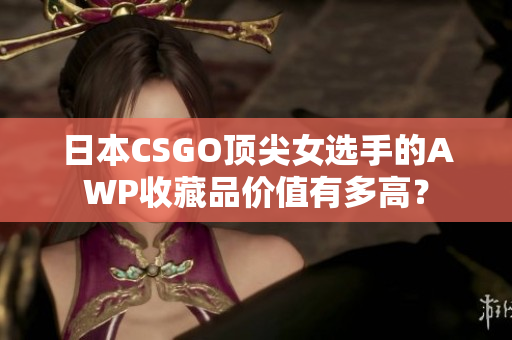 日本CSGO頂尖女選手的AWP收藏品價值有多高？