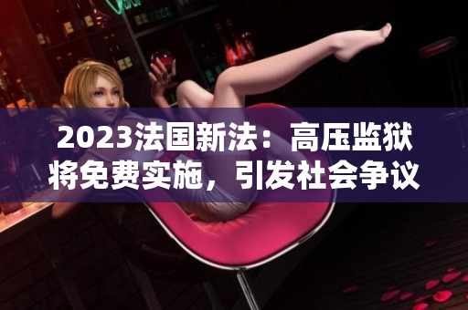 2023法國新法：高壓監(jiān)獄將免費(fèi)實(shí)施，引發(fā)社會(huì)爭議