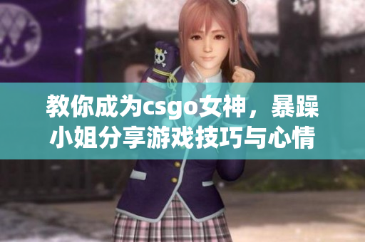 教你成為csgo女神，暴躁小姐分享游戲技巧與心情