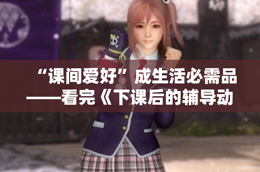 “課間愛好”成生活必需品——看完《下課后的輔導(dǎo)動(dòng)漫》的感受