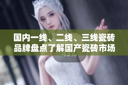 國內(nèi)一線、二線、三線瓷磚品牌盤點(diǎn)了解國產(chǎn)瓷磚市場新格局