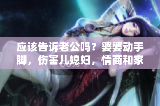 應(yīng)該告訴老公嗎？婆婆動(dòng)手腳，傷害兒媳婦，情商和家庭價(jià)值觀之爭