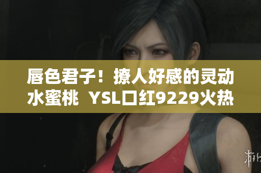 唇色君子！撩人好感的靈動水蜜桃  YSL口紅9229火熱上市