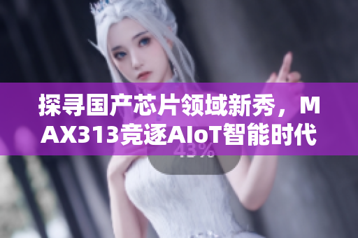 探尋國產(chǎn)芯片領(lǐng)域新秀，MAX313競逐AIoT智能時代