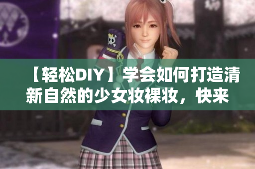 【輕松DIY】學(xué)會(huì)如何打造清新自然的少女妝裸妝，快來看這篇教程！