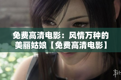 免費高清電影：風(fēng)情萬種的美麗姑娘【免費高清電影】
