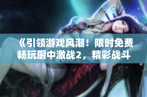 《引領(lǐng)游戲風(fēng)潮！限時(shí)免費(fèi)暢玩廚中激戰(zhàn)2，精彩戰(zhàn)斗體驗(yàn)等你來！》