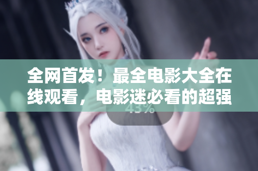 全網(wǎng)首發(fā)！最全電影大全在線觀看，電影迷必看的超強合集！