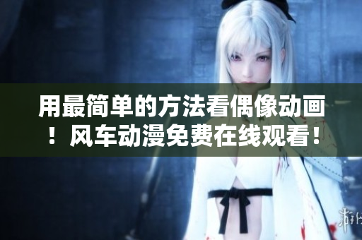 用最簡單的方法看偶像動(dòng)畫！風(fēng)車動(dòng)漫免費(fèi)在線觀看！