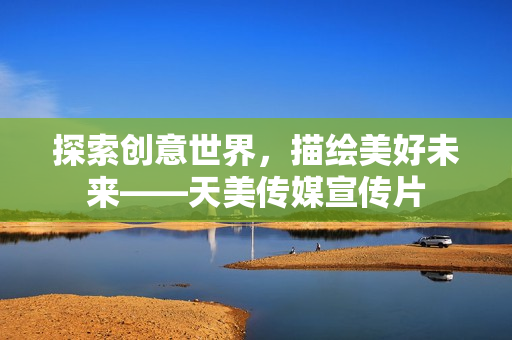 探索創(chuàng)意世界，描繪美好未來(lái)——天美傳媒宣傳片