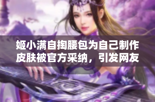 姬小滿自掏腰包為自己制作皮膚被官方采納，引發(fā)網(wǎng)友熱議