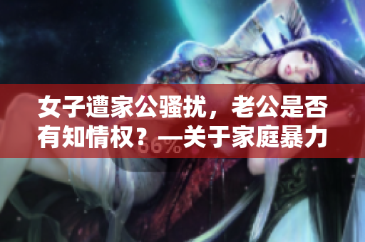 女子遭家公騷擾，老公是否有知情權(quán)？—關(guān)于家庭暴力的思考
