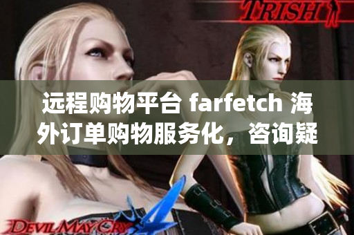 遠(yuǎn)程購(gòu)物平臺(tái) farfetch 海外訂單購(gòu)物服務(wù)化，咨詢疑問(wèn)加微信：FOT_CAIDA