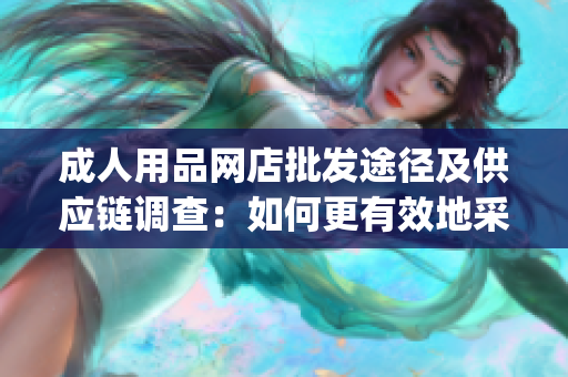 成人用品網(wǎng)店批發(fā)途徑及供應(yīng)鏈調(diào)查：如何更有效地采購(gòu)庫(kù)存？(1)