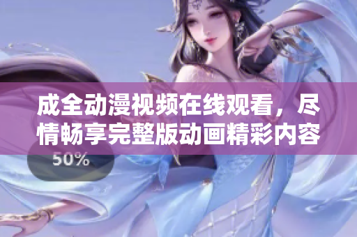 成全動(dòng)漫視頻在線觀看，盡情暢享完整版動(dòng)畫精彩內(nèi)容