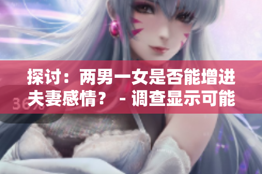 探討：兩男一女是否能增進(jìn)夫妻感情？ - 調(diào)查顯示可能會(huì)影響滿(mǎn)意度